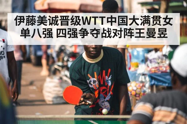 伊藤美诚晋级WTT中国大满贯女单八强 四强争夺战对阵王曼昱